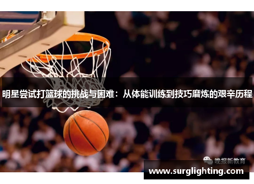 明星尝试打篮球的挑战与困难：从体能训练到技巧磨炼的艰辛历程