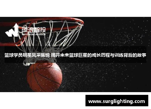 篮球学员明星风采集锦 揭开未来篮球巨星的成长历程与训练背后的故事