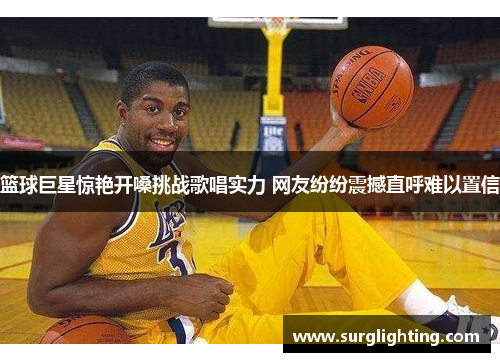 篮球巨星惊艳开嗓挑战歌唱实力 网友纷纷震撼直呼难以置信