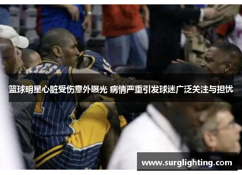 篮球明星心脏受伤意外曝光 病情严重引发球迷广泛关注与担忧