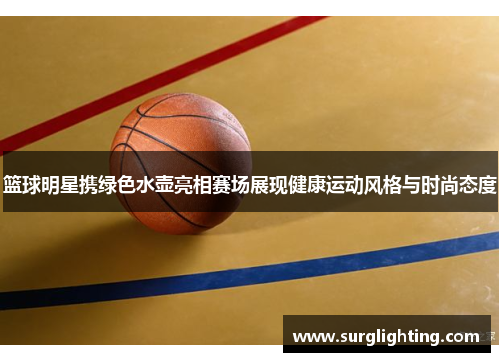 篮球明星携绿色水壶亮相赛场展现健康运动风格与时尚态度