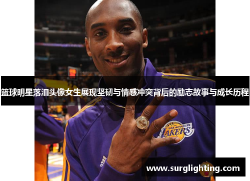 篮球明星落泪头像女生展现坚韧与情感冲突背后的励志故事与成长历程