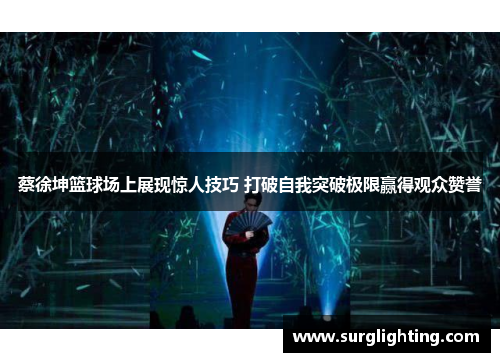 蔡徐坤篮球场上展现惊人技巧 打破自我突破极限赢得观众赞誉