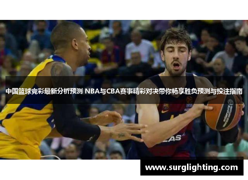 中国篮球竞彩最新分析预测 NBA与CBA赛事精彩对决带你畅享胜负预测与投注指南