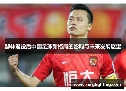 郜林退役后中国足球新格局的影响与未来发展展望